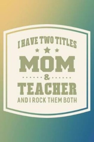 Cover of I Have Two Titles Mom & Teacher And I Rock Them Both