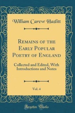 Cover of Remains of the Early Popular Poetry of England, Vol. 4: Collected and Edited, With Introductions and Notes (Classic Reprint)