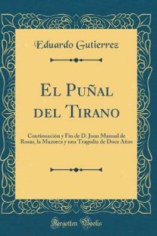 Cover of El Puñal del Tirano: Continuación y Fin de D. Juan Manual de Rosas, la Mazorca y una Tragedia de Doce Años (Classic Reprint)