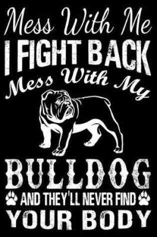 Cover of Mess With Me I Fight Back Mess With My Bulldog And They'll Never Find Your Body