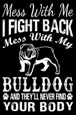 Book cover for Mess With Me I Fight Back Mess With My Bulldog And They'll Never Find Your Body