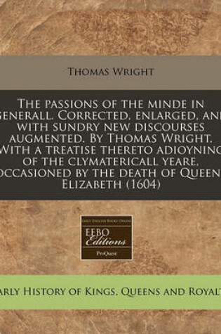 Cover of The Passions of the Minde in Generall. Corrected, Enlarged, and with Sundry New Discourses Augmented. by Thomas Wright. with a Treatise Thereto Adioyning of the Clymatericall Yeare, Occasioned by the Death of Queene Elizabeth (1604)