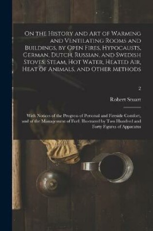 Cover of On the History and Art of Warming and Ventilating Rooms and Buildings, by Open Fires, Hypocausts, German, Dutch, Russian, and Swedish Stoves, Steam, Hot Water, Heated Air, Heat of Animals, and Other Methods; With Notices of the Progress of Personal And...;