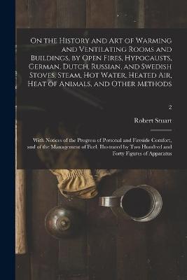 Book cover for On the History and Art of Warming and Ventilating Rooms and Buildings, by Open Fires, Hypocausts, German, Dutch, Russian, and Swedish Stoves, Steam, Hot Water, Heated Air, Heat of Animals, and Other Methods; With Notices of the Progress of Personal And...;