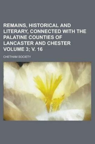 Cover of Remains, Historical and Literary, Connected with the Palatine Counties of Lancaster and Chester Volume 3; V. 16