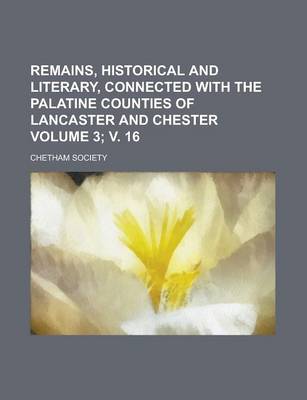 Book cover for Remains, Historical and Literary, Connected with the Palatine Counties of Lancaster and Chester Volume 3; V. 16