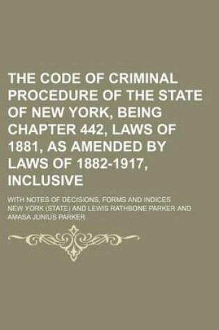 Cover of The Code of Criminal Procedure of the State of New York, Being Chapter 442, Laws of 1881, as Amended by Laws of 1882-1917, Inclusive; With Notes of Decisions, Forms and Indices
