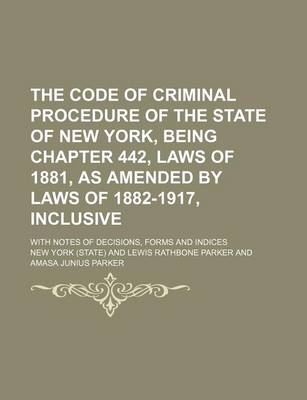 Book cover for The Code of Criminal Procedure of the State of New York, Being Chapter 442, Laws of 1881, as Amended by Laws of 1882-1917, Inclusive; With Notes of Decisions, Forms and Indices