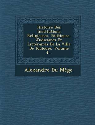 Book cover for Histoire Des Institutions Religieuses, Politiques, Judiciares Et Litteraires de La Ville de Toulouse, Volume 4...