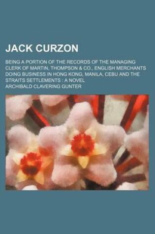 Cover of Jack Curzon; Being a Portion of the Records of the Managing Clerk of Martin, Thompson & Co., English Merchants Doing Business in Hong Kong, Manila, Cebu and the Straits Settlements a Novel