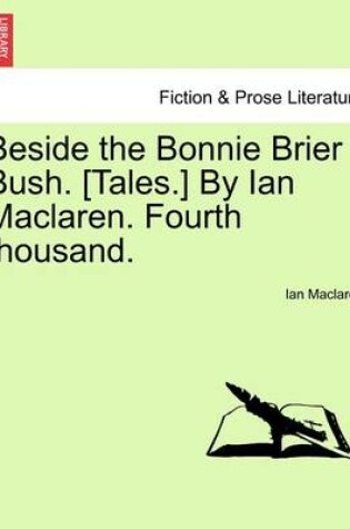 Cover of Beside the Bonnie Brier Bush. [Tales.] by Ian MacLaren. Fourth Thousand.