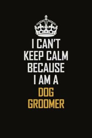 Cover of I Can't Keep Calm Because I Am A Dog Groomer