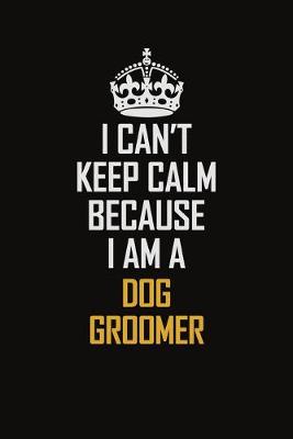 Book cover for I Can't Keep Calm Because I Am A Dog Groomer