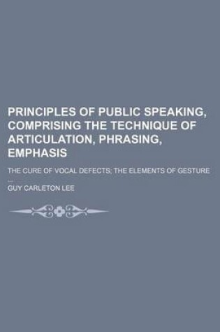 Cover of Principles of Public Speaking, Comprising the Technique of Articulation, Phrasing, Emphasis; The Cure of Vocal Defects the Elements of Gesture