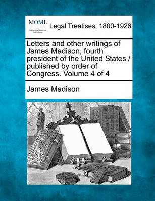 Book cover for Letters and Other Writings of James Madison, Fourth President of the United States / Published by Order of Congress. Volume 4 of 4