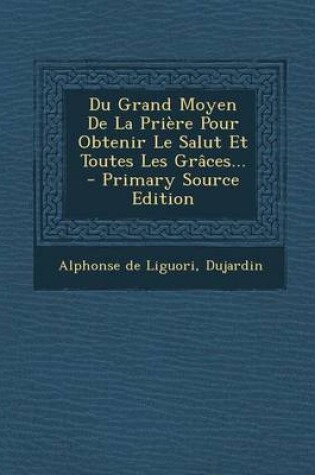 Cover of Du Grand Moyen De La Priere Pour Obtenir Le Salut Et Toutes Les Graces... - Primary Source Edition