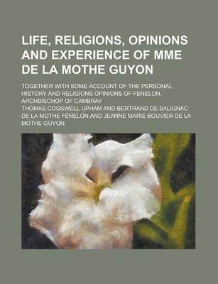 Book cover for Life, Religions, Opinions and Experience of Mme de La Mothe Guyon; Together with Some Account of the Personal History and Religions Opinions of Fenelo