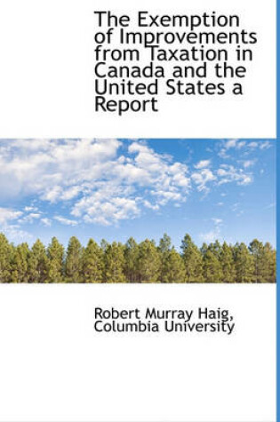 Cover of The Exemption of Improvements from Taxation in Canada and the United States a Report