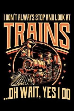 Cover of I Don't Always Stop and Look at Trains Oh Wait Yes I Do