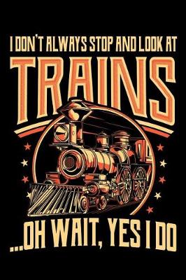 Book cover for I Don't Always Stop and Look at Trains Oh Wait Yes I Do