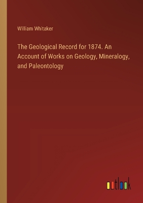 Book cover for The Geological Record for 1874. An Account of Works on Geology, Mineralogy, and Paleontology