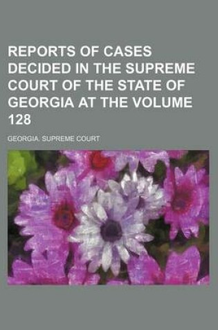 Cover of Reports of Cases Decided in the Supreme Court of the State of Georgia at the Volume 128