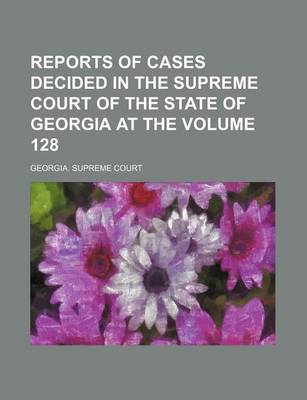 Book cover for Reports of Cases Decided in the Supreme Court of the State of Georgia at the Volume 128