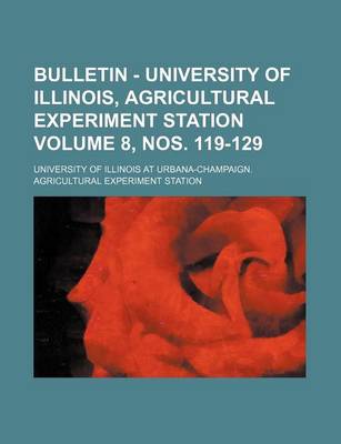 Book cover for Bulletin - University of Illinois, Agricultural Experiment Station Volume 8, Nos. 119-129