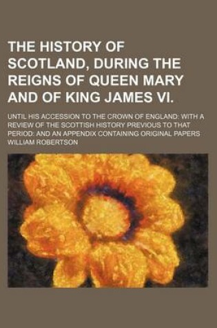 Cover of The History of Scotland, During the Reigns of Queen Mary and of King James VI. (Volume 2); Until His Accession to the Crown of England with a Review of the Scottish History Previous to That Period and an Appendix Containing Original Papers