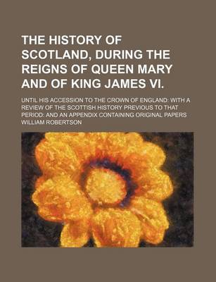 Book cover for The History of Scotland, During the Reigns of Queen Mary and of King James VI. (Volume 2); Until His Accession to the Crown of England with a Review of the Scottish History Previous to That Period and an Appendix Containing Original Papers