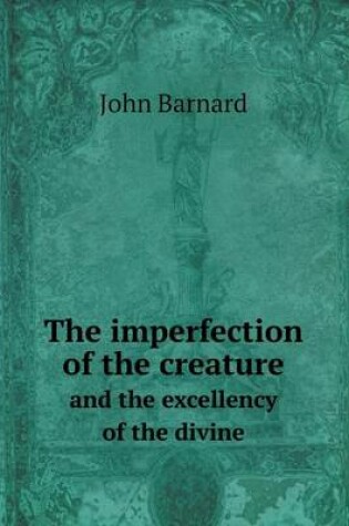 Cover of The imperfection of the creature and the excellency of the divine