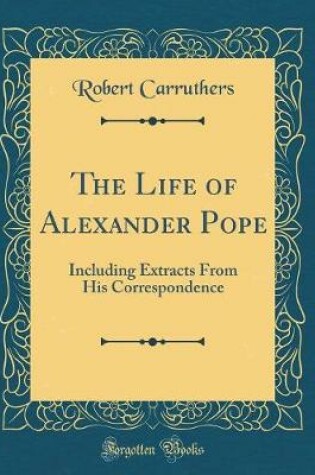 Cover of The Life of Alexander Pope: Including Extracts From His Correspondence (Classic Reprint)