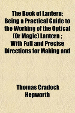 Cover of The Book of Lantern; Being a Practical Guide to the Working of the Optical (or Magic) Lantern; With Full and Precise Directions for Making and