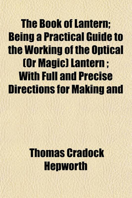 Book cover for The Book of Lantern; Being a Practical Guide to the Working of the Optical (or Magic) Lantern; With Full and Precise Directions for Making and