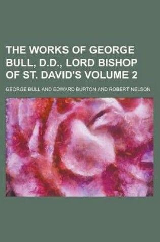 Cover of The Works of George Bull, D.D., Lord Bishop of St. David's Volume 2