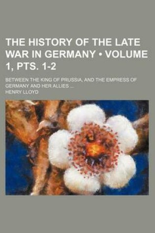 Cover of The History of the Late War in Germany (Volume 1, Pts. 1-2); Between the King of Prussia, and the Empress of Germany and Her Allies