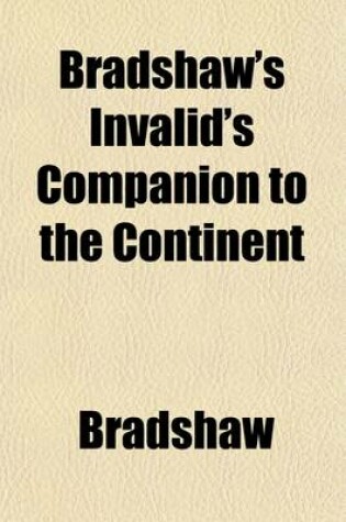 Cover of Bradshaw's Invalid's Companion to the Continent; Comprising General and Medical Notices of the Principal Places of Resort with Appended Observations on the Influence of Climate and Travelling, and Meteorological Tables