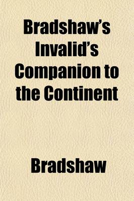 Book cover for Bradshaw's Invalid's Companion to the Continent; Comprising General and Medical Notices of the Principal Places of Resort with Appended Observations on the Influence of Climate and Travelling, and Meteorological Tables