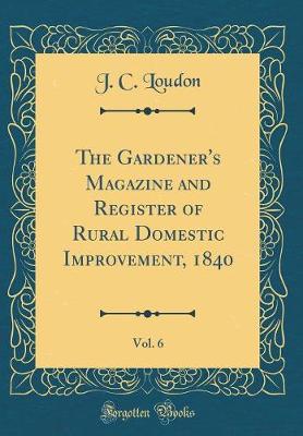 Book cover for The Gardener's Magazine and Register of Rural Domestic Improvement, 1840, Vol. 6 (Classic Reprint)