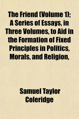 Book cover for The Friend (Volume 1); A Series of Essays, in Three Volumes, to Aid in the Formation of Fixed Principles in Politics, Morals, and Religion,