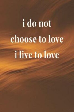 Cover of I Do Not Choose To Love, I Live To Love