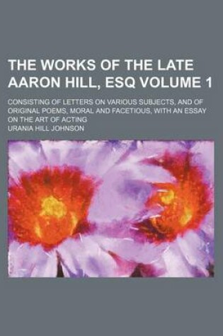 Cover of The Works of the Late Aaron Hill, Esq Volume 1; Consisting of Letters on Various Subjects, and of Original Poems, Moral and Facetious, with an Essay on the Art of Acting