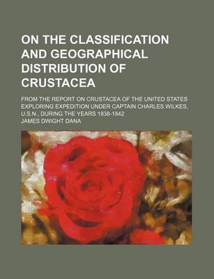 Book cover for On the Classification and Geographical Distribution of Crustacea; From the Report on Crustacea of the United States Exploring Expedition Under Captain Charles Wilkes, U.S.N., During the Years 1838-1842