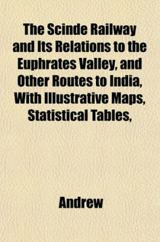 Cover of The Scinde Railway and Its Relations to the Euphrates Valley, and Other Routes to India, with Illustrative Maps, Statistical Tables,