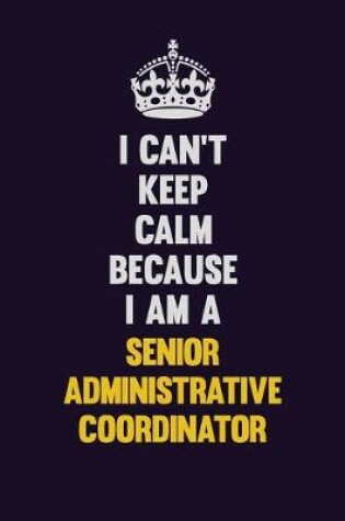 Cover of I Can't Keep Calm Because I Am A Senior Administrative Coordinator