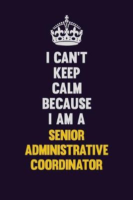 Book cover for I Can't Keep Calm Because I Am A Senior Administrative Coordinator