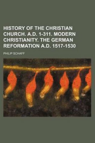 Cover of History of the Christian Church. A.D. 1-311. Modern Christianity. the German Reformation A.D. 1517-1530
