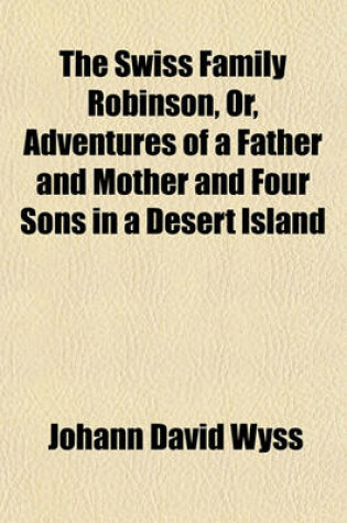 Cover of The Swiss Family Robinson; Or, Adventures of a Father and Mother and Four Sons in a Desert Island Being a Practical Illustration of the First Principles of Machanics, Natural Philosophy, Natural History, and All Those Branches of Volume 2