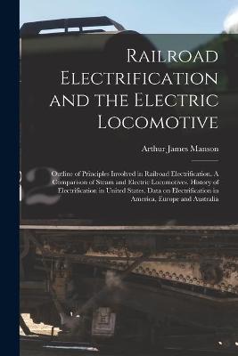 Book cover for Railroad Electrification and the Electric Locomotive; Outline of Principles Involved in Railroad Electrification. A Comparison of Steam and Electric Locomotives. History of Electrification in United States. Data on Electrification in America, Europe...