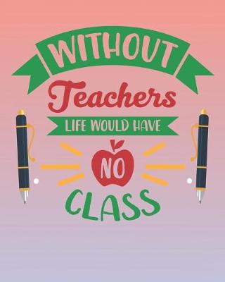 Book cover for Without Teachers Life Would Have No Class